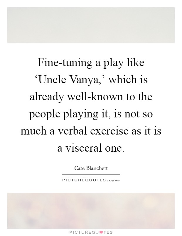 Fine-tuning a play like ‘Uncle Vanya,' which is already well-known to the people playing it, is not so much a verbal exercise as it is a visceral one. Picture Quote #1