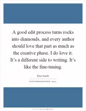 A good edit process turns rocks into diamonds, and every author should love that part as much as the creative phase. I do love it. It’s a different side to writing. It’s like the fine-tuning Picture Quote #1