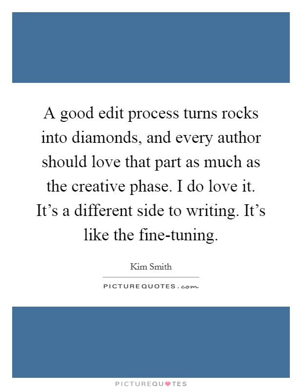 A good edit process turns rocks into diamonds, and every author should love that part as much as the creative phase. I do love it. It's a different side to writing. It's like the fine-tuning. Picture Quote #1