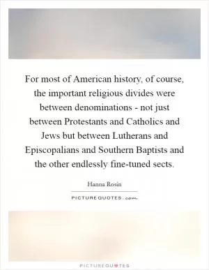 For most of American history, of course, the important religious divides were between denominations - not just between Protestants and Catholics and Jews but between Lutherans and Episcopalians and Southern Baptists and the other endlessly fine-tuned sects Picture Quote #1