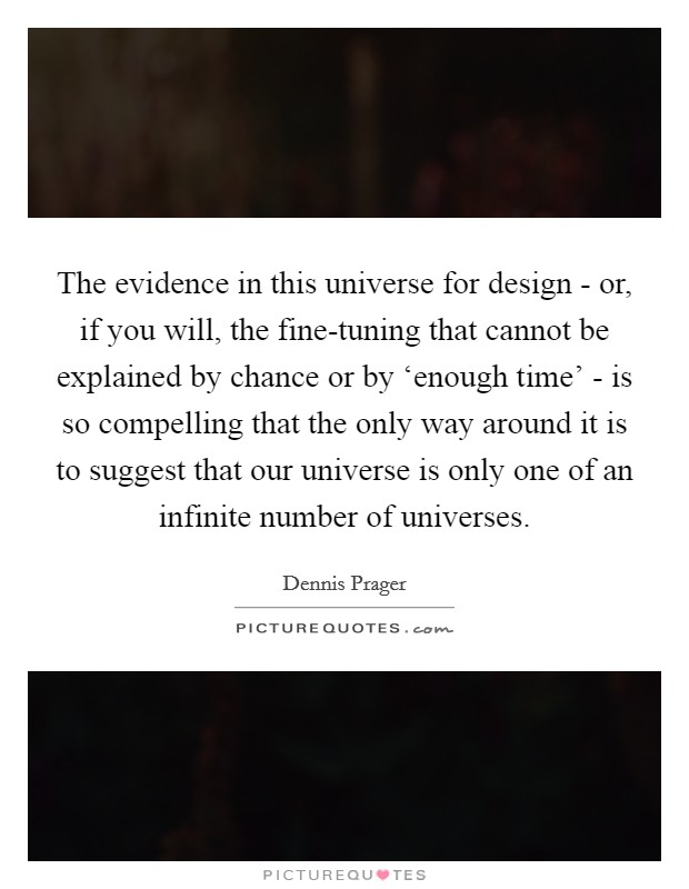 The evidence in this universe for design - or, if you will, the fine-tuning that cannot be explained by chance or by ‘enough time' - is so compelling that the only way around it is to suggest that our universe is only one of an infinite number of universes. Picture Quote #1
