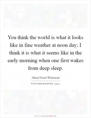 You think the world is what it looks like in fine weather at noon day; I think it is what it seems like in the early morning when one first wakes from deep sleep Picture Quote #1