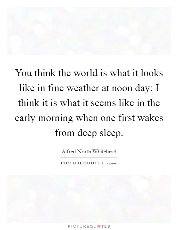 You think the world is what it looks like in fine weather at noon day; I think it is what it seems like in the early morning when one first wakes from deep sleep. Picture Quote #1