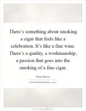 There’s something about smoking a cigar that feels like a celebration. It’s like a fine wine. There’s a quality, a workmanship, a passion that goes into the smoking of a fine cigar Picture Quote #1