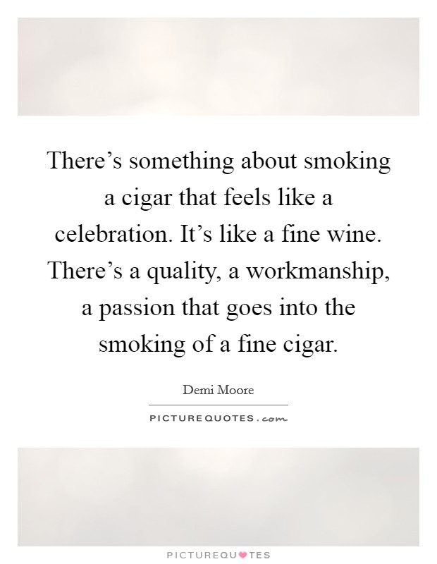 There's something about smoking a cigar that feels like a celebration. It's like a fine wine. There's a quality, a workmanship, a passion that goes into the smoking of a fine cigar. Picture Quote #1