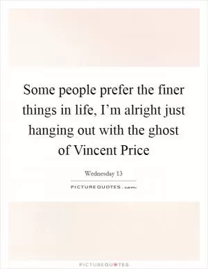 Some people prefer the finer things in life, I’m alright just hanging out with the ghost of Vincent Price Picture Quote #1