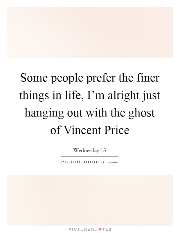 Some people prefer the finer things in life, I'm alright just hanging out with the ghost of Vincent Price Picture Quote #1