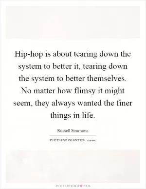 Hip-hop is about tearing down the system to better it, tearing down the system to better themselves. No matter how flimsy it might seem, they always wanted the finer things in life Picture Quote #1