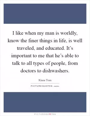 I like when my man is worldly, know the finer things in life, is well traveled, and educated. It’s important to me that he’s able to talk to all types of people, from doctors to dishwashers Picture Quote #1