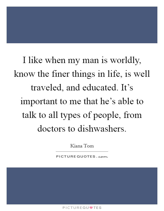 I like when my man is worldly, know the finer things in life, is well traveled, and educated. It's important to me that he's able to talk to all types of people, from doctors to dishwashers. Picture Quote #1