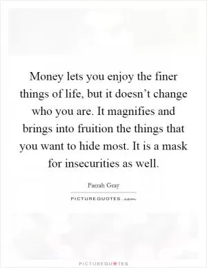 Money lets you enjoy the finer things of life, but it doesn’t change who you are. It magnifies and brings into fruition the things that you want to hide most. It is a mask for insecurities as well Picture Quote #1