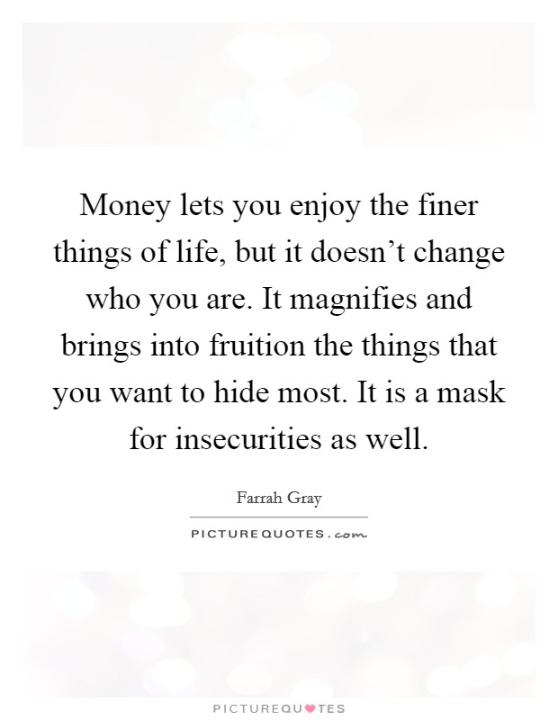 Money lets you enjoy the finer things of life, but it doesn't change who you are. It magnifies and brings into fruition the things that you want to hide most. It is a mask for insecurities as well. Picture Quote #1