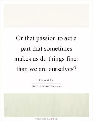 Or that passion to act a part that sometimes makes us do things finer than we are ourselves? Picture Quote #1