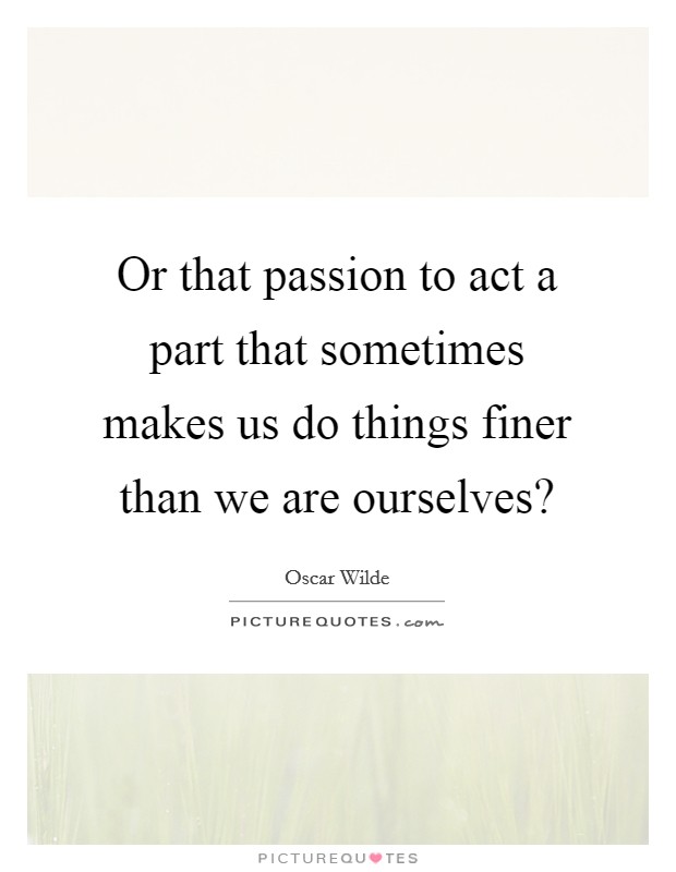 Or that passion to act a part that sometimes makes us do things finer than we are ourselves? Picture Quote #1