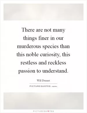 There are not many things finer in our murderous species than this noble curiosity, this restless and reckless passion to understand Picture Quote #1