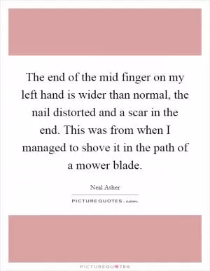 The end of the mid finger on my left hand is wider than normal, the nail distorted and a scar in the end. This was from when I managed to shove it in the path of a mower blade Picture Quote #1