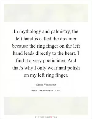 In mythology and palmistry, the left hand is called the dreamer because the ring finger on the left hand leads directly to the heart. I find it a very poetic idea. And that’s why I only wear nail polish on my left ring finger Picture Quote #1