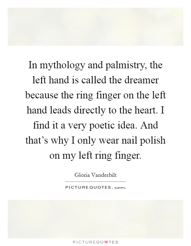 In mythology and palmistry, the left hand is called the dreamer because the ring finger on the left hand leads directly to the heart. I find it a very poetic idea. And that's why I only wear nail polish on my left ring finger. Picture Quote #1