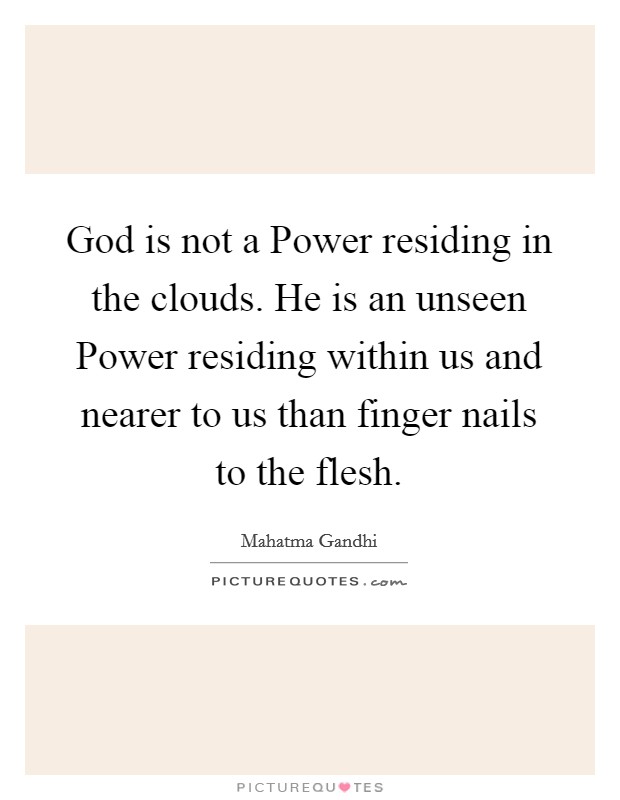 God is not a Power residing in the clouds. He is an unseen Power residing within us and nearer to us than finger nails to the flesh. Picture Quote #1