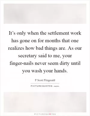 It’s only when the settlement work has gone on for months that one realizes how bad things are. As our secretary said to me, your finger-nails never seem dirty until you wash your hands Picture Quote #1