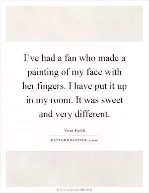 I’ve had a fan who made a painting of my face with her fingers. I have put it up in my room. It was sweet and very different Picture Quote #1