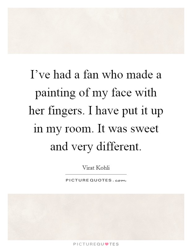 I've had a fan who made a painting of my face with her fingers. I have put it up in my room. It was sweet and very different. Picture Quote #1