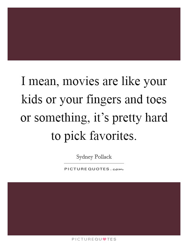 I mean, movies are like your kids or your fingers and toes or something, it's pretty hard to pick favorites. Picture Quote #1