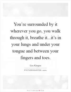 You’re surrounded by it wherever you go, you walk through it, breathe it...it’s in your lungs and under your tongue and between your fingers and toes Picture Quote #1