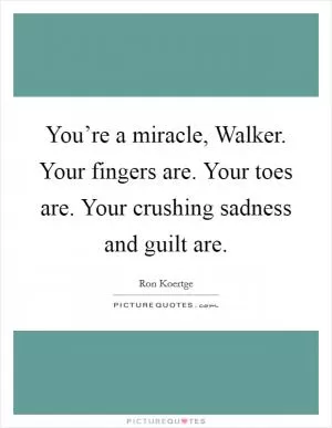 You’re a miracle, Walker. Your fingers are. Your toes are. Your crushing sadness and guilt are Picture Quote #1