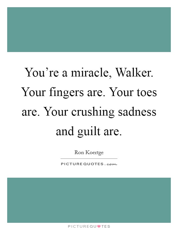 You're a miracle, Walker. Your fingers are. Your toes are. Your crushing sadness and guilt are. Picture Quote #1