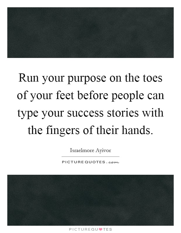 Run your purpose on the toes of your feet before people can type your success stories with the fingers of their hands. Picture Quote #1