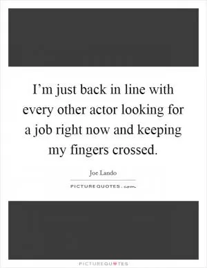 I’m just back in line with every other actor looking for a job right now and keeping my fingers crossed Picture Quote #1