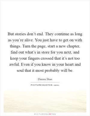 But stories don’t end. They continue as long as you’re alive. You just have to get on with things. Turn the page, start a new chapter, find out what’s in store for you next, and keep your fingers crossed that it’s not too awful. Even if you know in your heart and soul that it most probably will be Picture Quote #1
