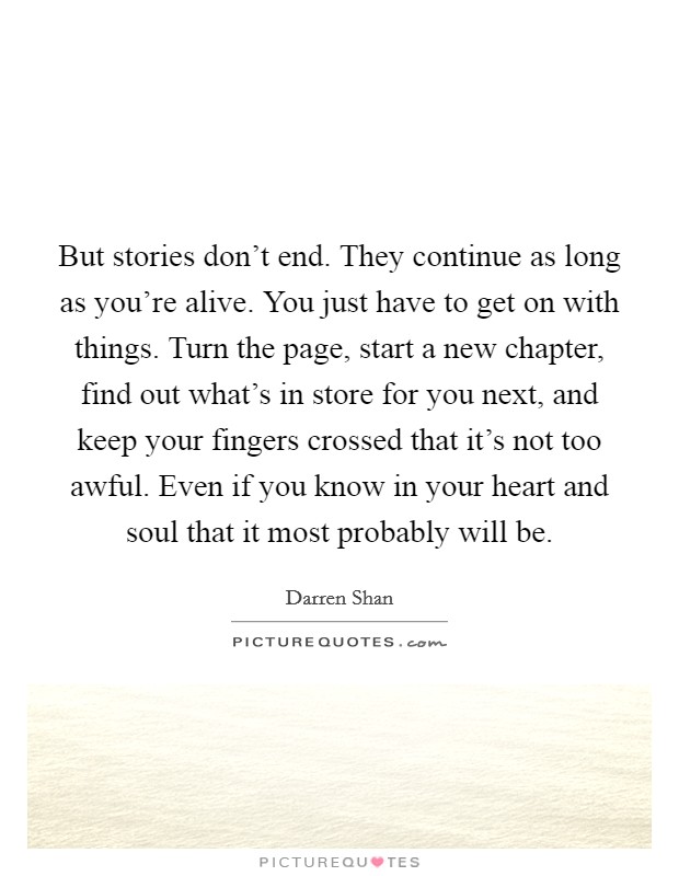 But stories don't end. They continue as long as you're alive. You just have to get on with things. Turn the page, start a new chapter, find out what's in store for you next, and keep your fingers crossed that it's not too awful. Even if you know in your heart and soul that it most probably will be. Picture Quote #1