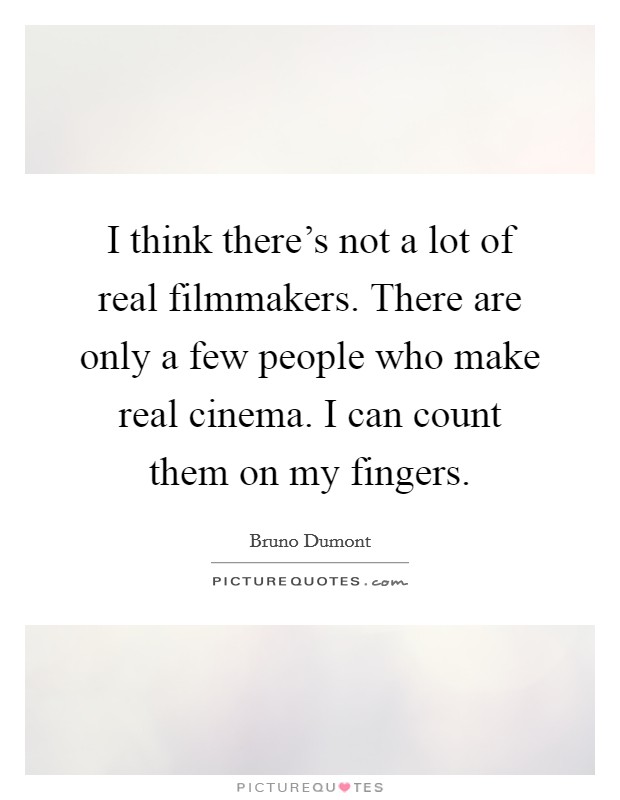 I think there's not a lot of real filmmakers. There are only a few people who make real cinema. I can count them on my fingers. Picture Quote #1