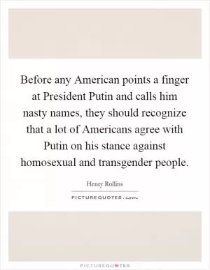 Before any American points a finger at President Putin and calls him nasty names, they should recognize that a lot of Americans agree with Putin on his stance against homosexual and transgender people Picture Quote #1