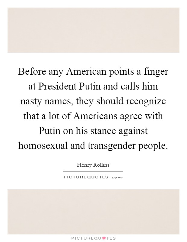 Before any American points a finger at President Putin and calls him nasty names, they should recognize that a lot of Americans agree with Putin on his stance against homosexual and transgender people. Picture Quote #1