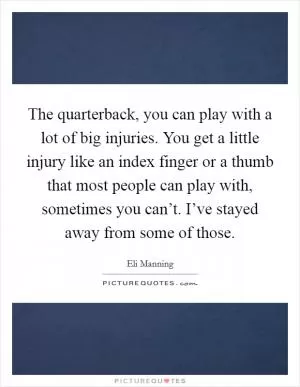 The quarterback, you can play with a lot of big injuries. You get a little injury like an index finger or a thumb that most people can play with, sometimes you can’t. I’ve stayed away from some of those Picture Quote #1