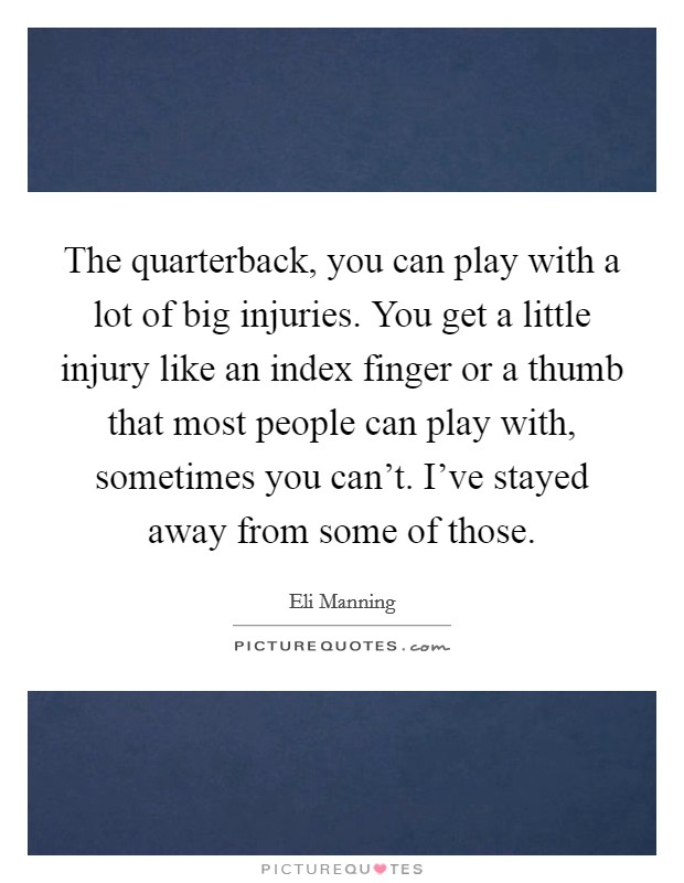 The quarterback, you can play with a lot of big injuries. You get a little injury like an index finger or a thumb that most people can play with, sometimes you can't. I've stayed away from some of those. Picture Quote #1