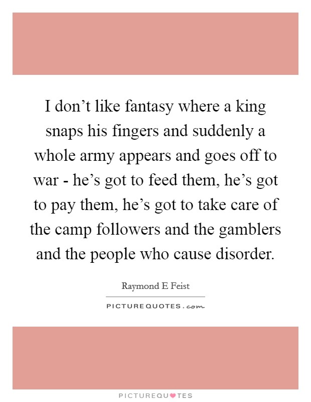 I don't like fantasy where a king snaps his fingers and suddenly a whole army appears and goes off to war - he's got to feed them, he's got to pay them, he's got to take care of the camp followers and the gamblers and the people who cause disorder. Picture Quote #1