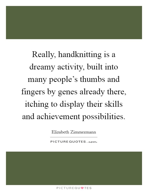 Really, handknitting is a dreamy activity, built into many people's thumbs and fingers by genes already there, itching to display their skills and achievement possibilities. Picture Quote #1