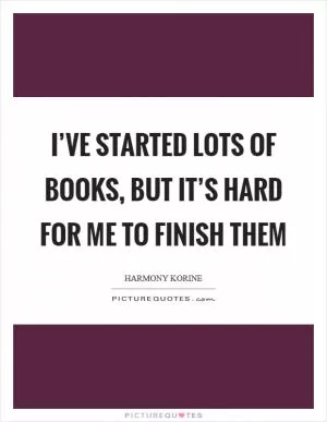 I’ve started lots of books, but it’s hard for me to finish them Picture Quote #1