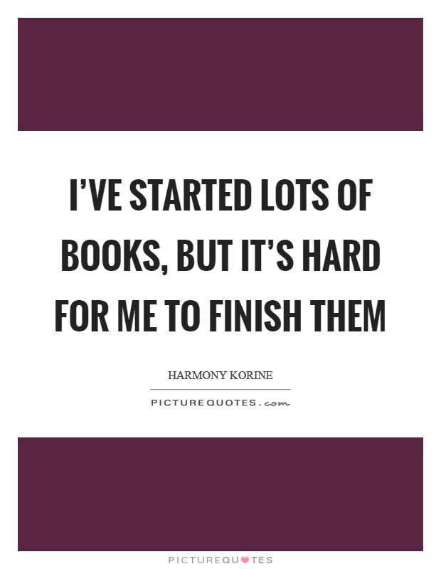 I've started lots of books, but it's hard for me to finish them Picture Quote #1