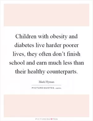 Children with obesity and diabetes live harder poorer lives, they often don’t finish school and earn much less than their healthy counterparts Picture Quote #1