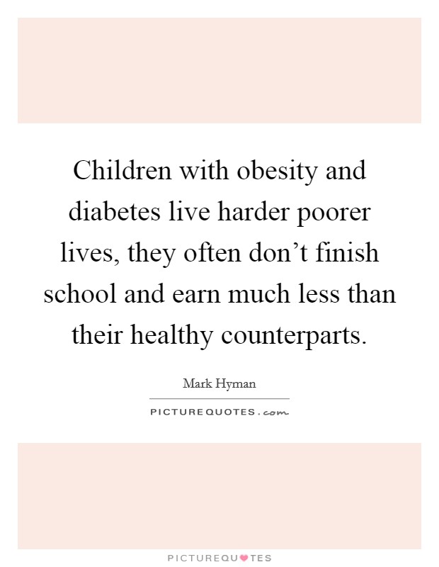 Children with obesity and diabetes live harder poorer lives, they often don't finish school and earn much less than their healthy counterparts. Picture Quote #1