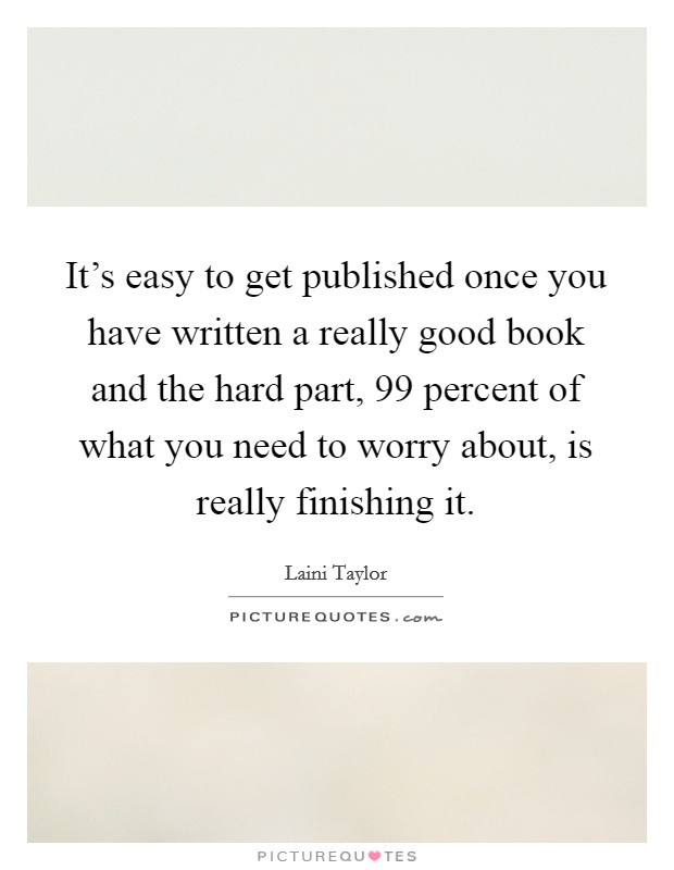 It's easy to get published once you have written a really good book and the hard part, 99 percent of what you need to worry about, is really finishing it. Picture Quote #1