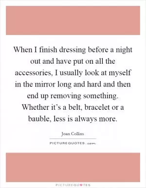 When I finish dressing before a night out and have put on all the accessories, I usually look at myself in the mirror long and hard and then end up removing something. Whether it’s a belt, bracelet or a bauble, less is always more Picture Quote #1