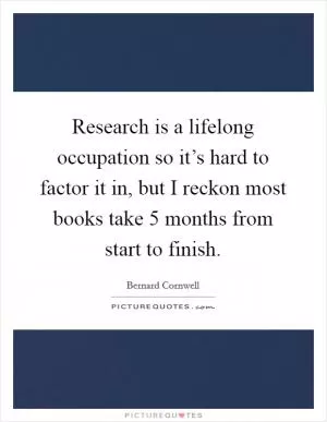 Research is a lifelong occupation so it’s hard to factor it in, but I reckon most books take 5 months from start to finish Picture Quote #1