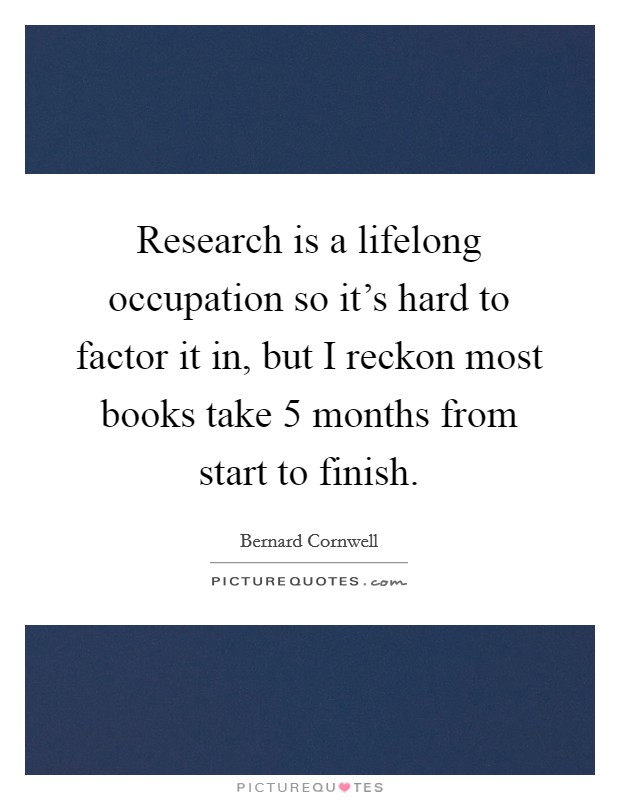Research is a lifelong occupation so it's hard to factor it in, but I reckon most books take 5 months from start to finish. Picture Quote #1