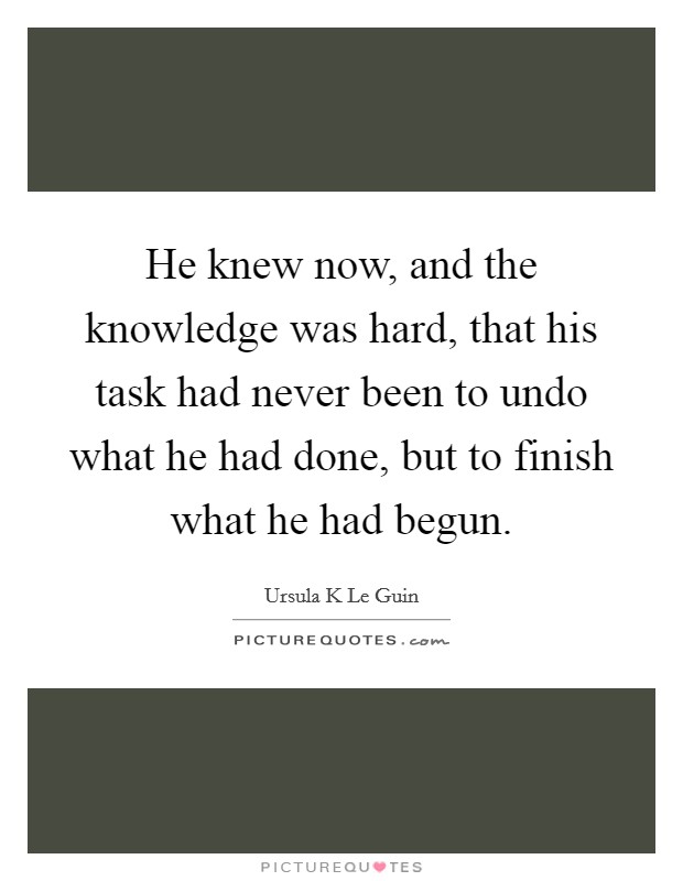 He knew now, and the knowledge was hard, that his task had never been to undo what he had done, but to finish what he had begun. Picture Quote #1